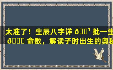 太准了！生辰八字详 🌹 批一生 🍀 命数，解读子时出生的奥秘！